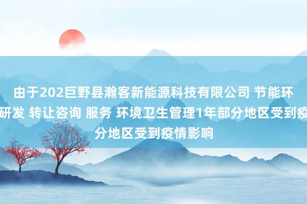 由于202巨野县瀚客新能源科技有限公司 节能环保技术研发 转让咨询 服务 环境卫生管理1年部分地区受到疫情影响